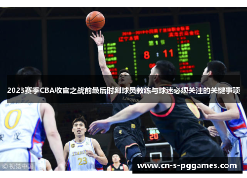 2023赛季CBA收官之战前最后时刻球员教练与球迷必须关注的关键事项