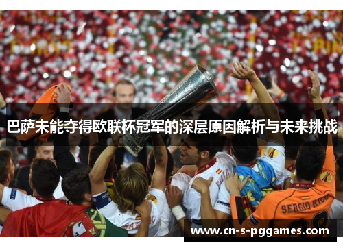 巴萨未能夺得欧联杯冠军的深层原因解析与未来挑战 巴萨未能夺得欧联杯冠军的深层原因解析与未来挑战