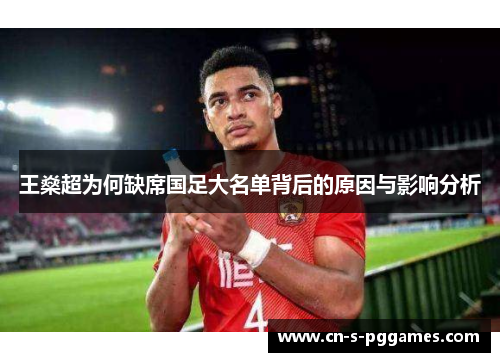 王燊超为何缺席国足大名单背后的原因与影响分析 王燊超为何缺席国足大名单背后的原因与影响分析