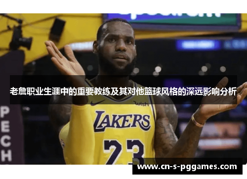 老詹职业生涯中的重要教练及其对他篮球风格的深远影响分析 老詹职业生涯中的重要教练及其对他篮球风格的深远影响分析