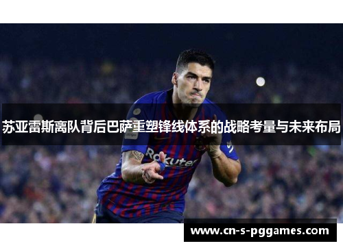苏亚雷斯离队背后巴萨重塑锋线体系的战略考量与未来布局 苏亚雷斯离队背后巴萨重塑锋线体系的战略考量与未来布局