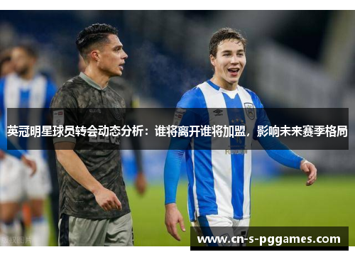 英冠明星球员转会动态分析:谁将离开谁将加盟,影响未来赛季格局 英冠明星球员转会动态分析:谁将离开谁将加盟,影响未来赛季格局