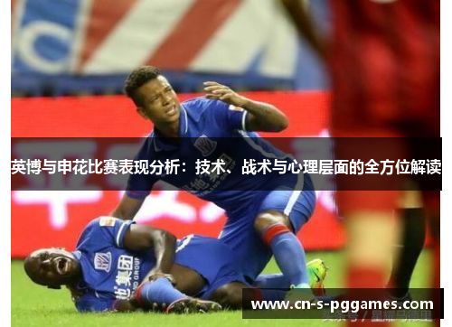 英博与申花比赛表现分析:技术、战术与心理层面的全方位解读 英博与申花比赛表现分析:技术、战术与心理层面的全方位解读