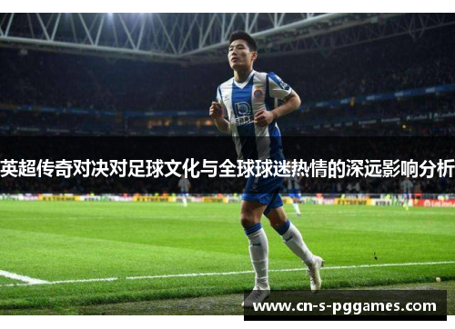 英超传奇对决对足球文化与全球球迷热情的深远影响分析 英超传奇对决对足球文化与全球球迷热情的深远影响分析