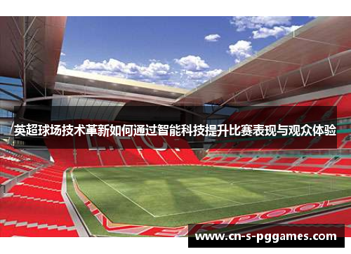英超球场技术革新如何通过智能科技提升比赛表现与观众体验 英超球场技术革新如何通过智能科技提升比赛表现与观众体验