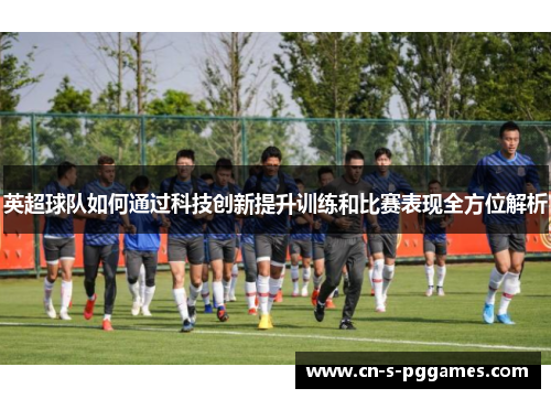 英超球队如何通过科技创新提升训练和比赛表现全方位解析 英超球队如何通过科技创新提升训练和比赛表现全方位解析