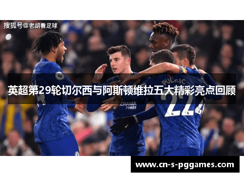英超第29轮切尔西与阿斯顿维拉五大精彩亮点回顾 英超第29轮切尔西与阿斯顿维拉五大精彩亮点回顾