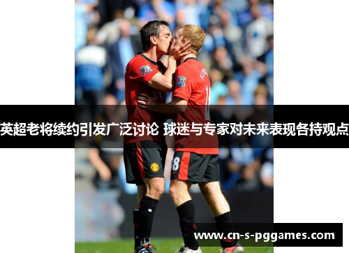 英超老将续约引发广泛讨论 球迷与专家对未来表现各持观点 英超老将续约引发广泛讨论 球迷与专家对未来表现各持观点