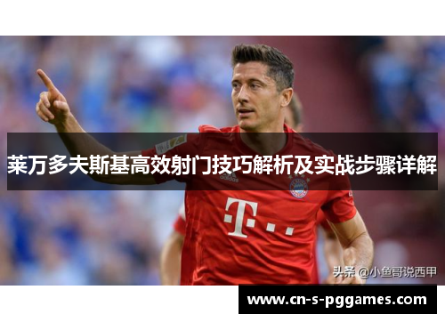 莱万多夫斯基高效射门技巧解析及实战步骤详解 莱万多夫斯基高效射门技巧解析及实战步骤详解