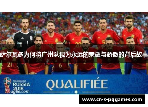 萨尔瓦多为何将广州队视为永远的荣耀与骄傲的背后故事 萨尔瓦多为何将广州队视为永远的荣耀与骄傲的背后故事