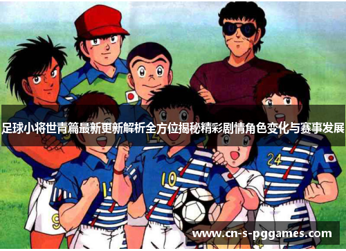 足球小将世青篇最新更新解析全方位揭秘精彩剧情角色变化与赛事发展 足球小将世青篇最新更新解析全方位揭秘精彩剧情角色变化与赛事发展