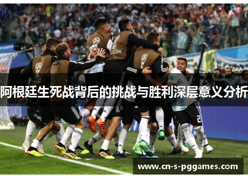 阿根廷生死战背后的挑战与胜利深层意义分析 阿根廷生死战背后的挑战与胜利深层意义分析