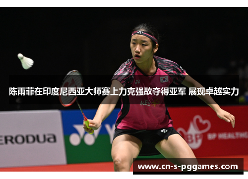 陈雨菲在印度尼西亚大师赛上力克强敌夺得亚军 展现卓越实力