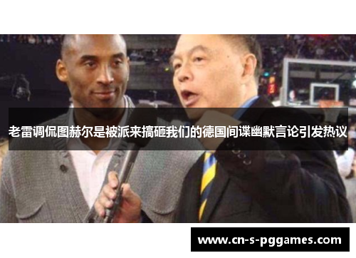 老雷调侃图赫尔是被派来搞砸我们的德国间谍幽默言论引发热议 老雷调侃图赫尔是被派来搞砸我们的德国间谍幽默言论引发热议