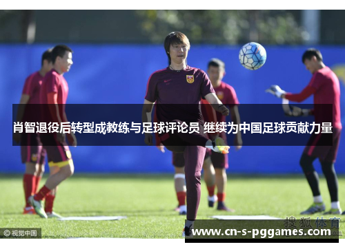 肖智退役后转型成教练与足球评论员 继续为中国足球贡献力量 肖智退役后转型成教练与足球评论员 继续为中国足球贡献力量