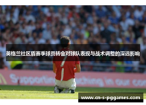 英格兰社区盾赛季球员转会对球队表现与战术调整的深远影响 英格兰社区盾赛季球员转会对球队表现与战术调整的深远影响