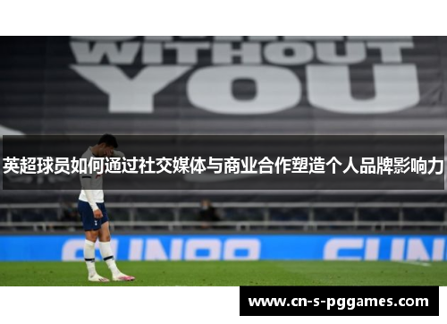 英超球员如何通过社交媒体与商业合作塑造个人品牌影响力 英超球员如何通过社交媒体与商业合作塑造个人品牌影响力