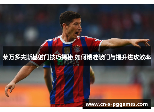 莱万多夫斯基射门技巧揭秘 如何精准破门与提升进攻效率 莱万多夫斯基射门技巧揭秘 如何精准破门与提升进攻效率