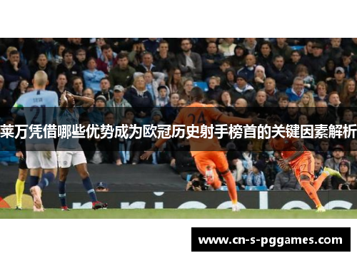 莱万凭借哪些优势成为欧冠历史射手榜首的关键因素解析 莱万凭借哪些优势成为欧冠历史射手榜首的关键因素解析