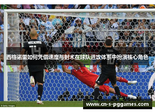 西格诺里如何凭借速度与射术在球队进攻体系中扮演核心角色 西格诺里如何凭借速度与射术在球队进攻体系中扮演核心角色