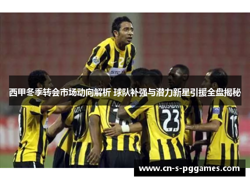 西甲冬季转会市场动向解析 球队补强与潜力新星引援全盘揭秘 西甲冬季转会市场动向解析 球队补强与潜力新星引援全盘揭秘