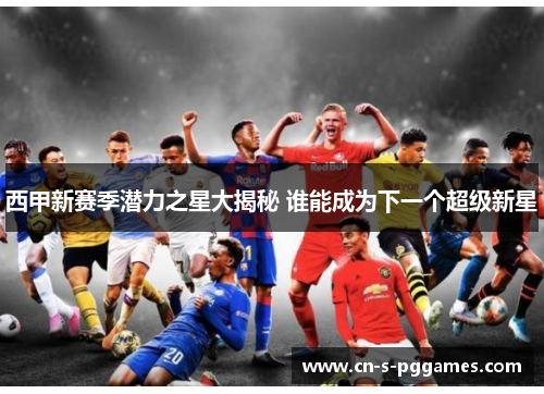 西甲新赛季潜力之星大揭秘 谁能成为下一个超级新星