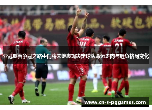 亚冠联赛争冠之路中门将关键表现决定球队命运走向与胜负格局变化 亚冠联赛争冠之路中门将关键表现决定球队命运走向与胜负格局变化