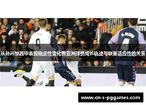 从孙兴慜西甲表现稳定性变化看亚洲球员成长轨迹与联赛适应性的关系 从孙兴慜西甲表现稳定性变化看亚洲球员成长轨迹与联赛适应性的关系