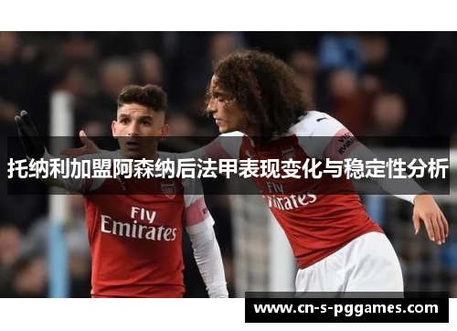 托纳利加盟阿森纳后法甲表现变化与稳定性分析 托纳利加盟阿森纳后法甲表现变化与稳定性分析