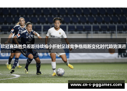 欧冠赛场胜负差距持续缩小折射足球竞争格局新变化时代趋势演进 欧冠赛场胜负差距持续缩小折射足球竞争格局新变化时代趋势演进