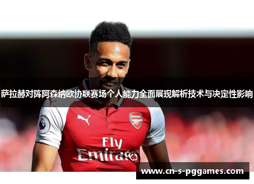 萨拉赫对阵阿森纳欧协联赛场个人能力全面展现解析技术与决定性影响