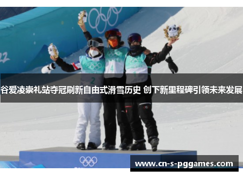 谷爱凌崇礼站夺冠刷新自由式滑雪历史 创下新里程碑引领未来发展 谷爱凌崇礼站夺冠刷新自由式滑雪历史 创下新里程碑引领未来发展