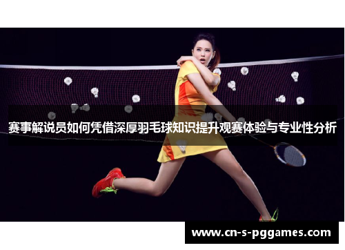 赛事解说员如何凭借深厚羽毛球知识提升观赛体验与专业性分析 赛事解说员如何凭借深厚羽毛球知识提升观赛体验与专业性分析