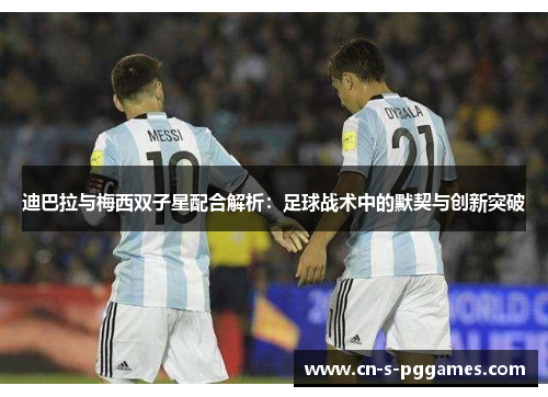 迪巴拉与梅西双子星配合解析：足球战术中的默契与创新突破