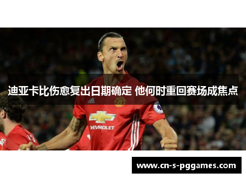 迪亚卡比伤愈复出日期确定 他何时重回赛场成焦点 迪亚卡比伤愈复出日期确定 他何时重回赛场成焦点