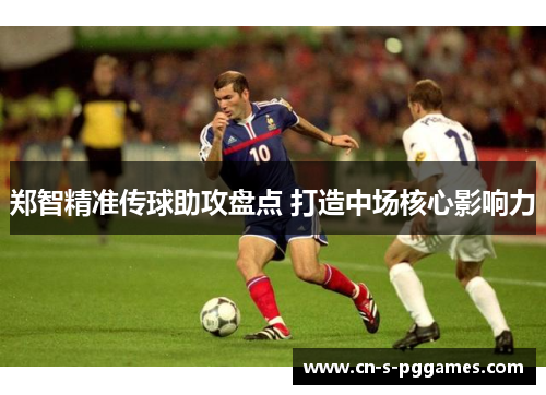 郑智精准传球助攻盘点 打造中场核心影响力