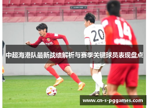 中超海港队最新战绩解析与赛季关键球员表现盘点