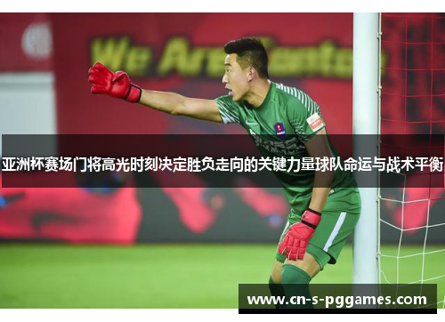 亚洲杯赛场门将高光时刻决定胜负走向的关键力量球队命运与战术平衡 亚洲杯赛场门将高光时刻决定胜负走向的关键力量球队命运与战术平衡