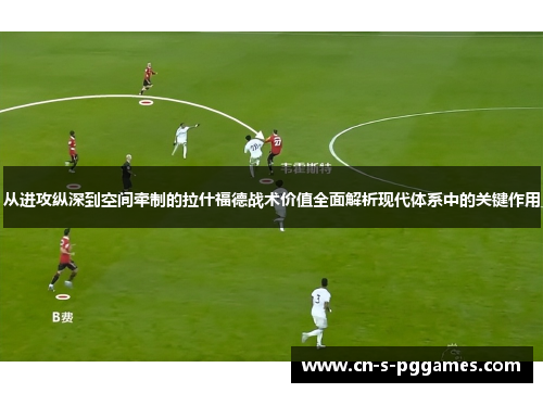 从进攻纵深到空间牵制的拉什福德战术价值全面解析现代体系中的关键作用 从进攻纵深到空间牵制的拉什福德战术价值全面解析现代体系中的关键作用