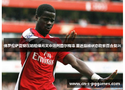 佛罗伦萨夏窗压哨租借尤文中场阿图尔梅洛 重返巅峰状态助紫百合复兴 佛罗伦萨夏窗压哨租借尤文中场阿图尔梅洛 重返巅峰状态助紫百合复兴