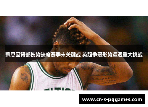 凯恩因背部伤势缺席赛季末关键战 英超争冠形势遭遇重大挑战 凯恩因背部伤势缺席赛季末关键战 英超争冠形势遭遇重大挑战