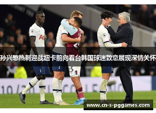 孙兴慜热刺迎战纽卡前向看台韩国球迷致意展现深情关怀 孙兴慜热刺迎战纽卡前向看台韩国球迷致意展现深情关怀