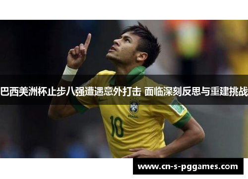 巴西美洲杯止步八强遭遇意外打击 面临深刻反思与重建挑战 巴西美洲杯止步八强遭遇意外打击 面临深刻反思与重建挑战