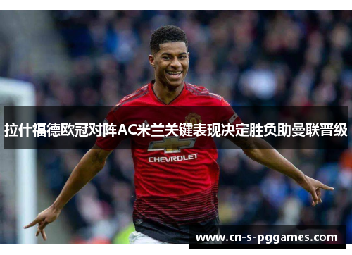 拉什福德欧冠对阵AC米兰关键表现决定胜负助曼联晋级 拉什福德欧冠对阵AC米兰关键表现决定胜负助曼联晋级
