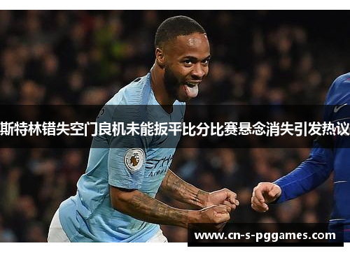 斯特林错失空门良机未能扳平比分比赛悬念消失引发热议 斯特林错失空门良机未能扳平比分比赛悬念消失引发热议