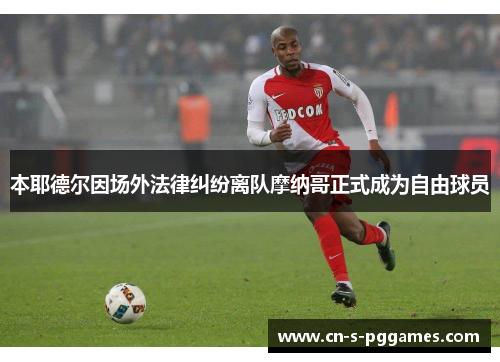 本耶德尔因场外法律纠纷离队摩纳哥正式成为自由球员 本耶德尔因场外法律纠纷离队摩纳哥正式成为自由球员