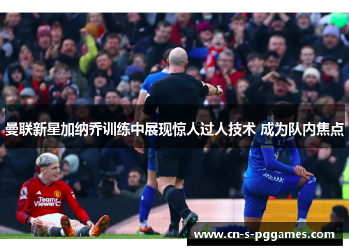 曼联新星加纳乔训练中展现惊人过人技术 成为队内焦点 曼联新星加纳乔训练中展现惊人过人技术 成为队内焦点