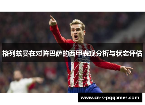 格列兹曼在对阵巴萨的西甲表现分析与状态评估
