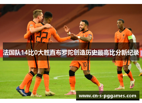 法国队14比0大胜直布罗陀创造历史最高比分新纪录