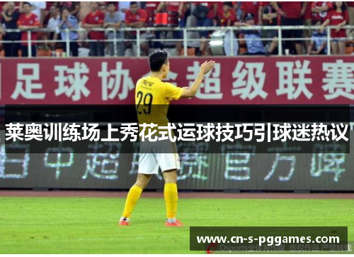 莱奥训练场上秀花式运球技巧引球迷热议 莱奥训练场上秀花式运球技巧引球迷热议